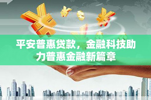 衡东平安普惠贷款，金融科技助力普惠金融新篇章