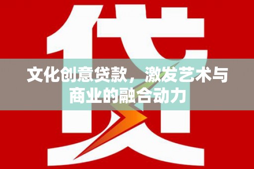 衡东文化创意贷款，激发艺术与商业的融合动力