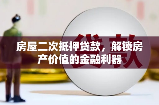 衡东房屋二次抵押贷款，解锁房产价值的金融利器