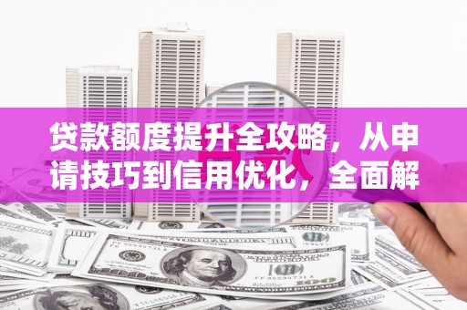 衡东贷款额度提升全攻略，从申请技巧到信用优化，全面解析