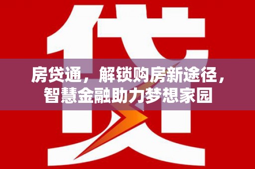 衡东房贷通，解锁购房新途径，智慧金融助力梦想家园