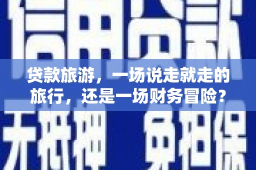 衡东贷款旅游，一场说走就走的旅行，还是一场财务冒险？