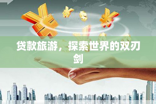 衡东贷款旅游，探索世界的双刃剑