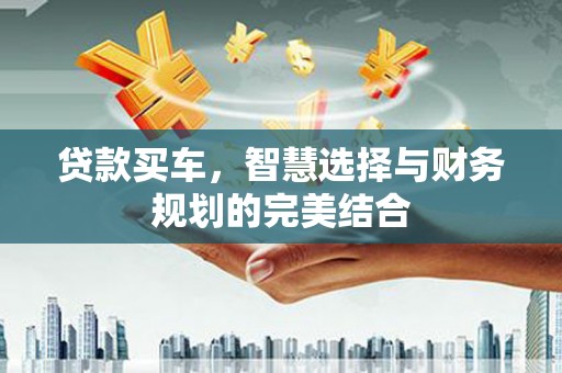 衡东贷款买车，智慧选择与财务规划的完美结合