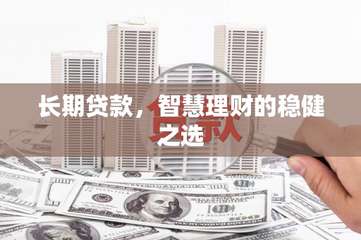 衡东长期贷款，智慧理财的稳健之选