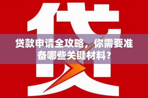衡东贷款申请全攻略，你需要准备哪些关键材料？