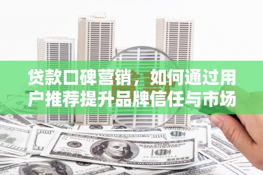 衡东贷款口碑营销，如何通过用户推荐提升品牌信任与市场份额