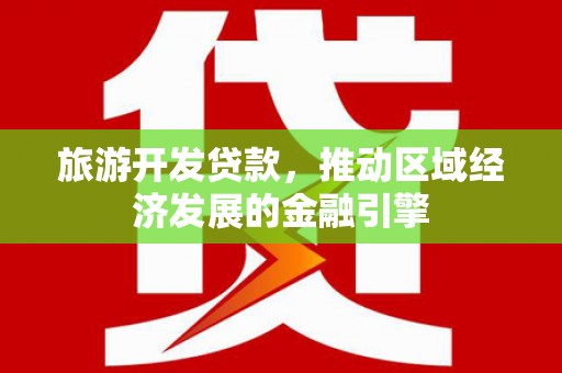 衡东旅游开发贷款，推动区域经济发展的金融引擎