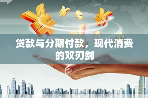 衡东贷款与分期付款，现代消费的双刃剑