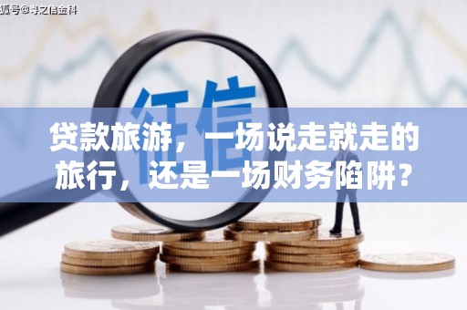 衡东贷款旅游，一场说走就走的旅行，还是一场财务陷阱？