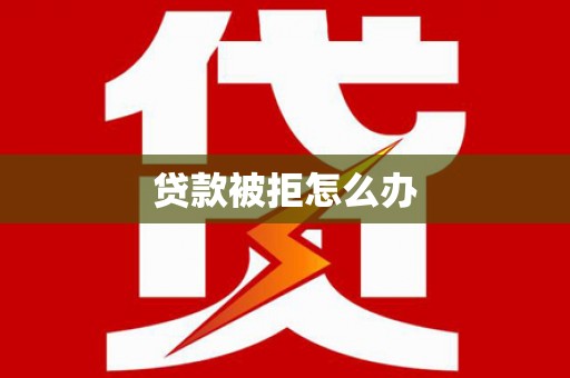 衡东贷款被拒怎么办