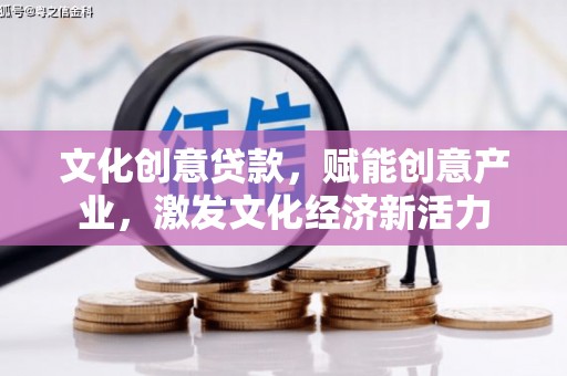 衡东文化创意贷款，赋能创意产业，激发文化经济新活力
