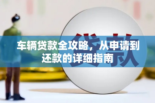 衡东车辆贷款全攻略，从申请到还款的详细指南