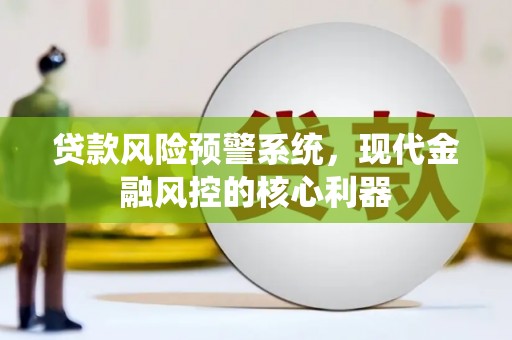 衡东贷款风险预警系统,现代金融风控的核心利器 衡东贷款风险预警系统,现代金融风控的核心利器