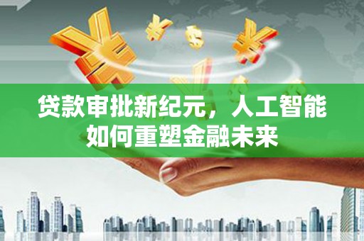 衡东贷款审批新纪元，人工智能如何重塑金融未来