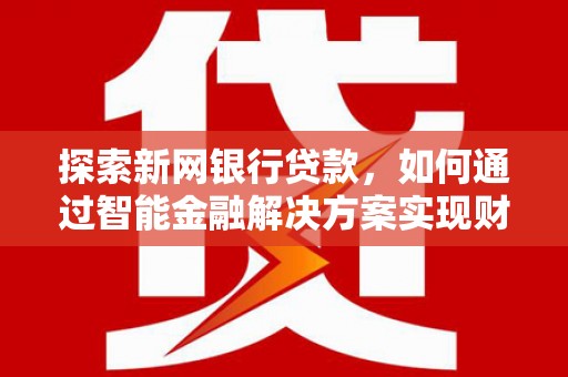 衡东探索新网银行贷款，如何通过智能金融解决方案实现财富增长