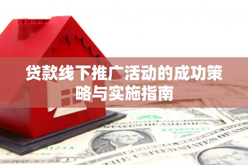 衡东贷款线下推广活动的成功策略与实施指南