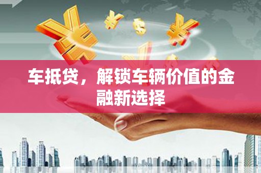衡东车抵贷，解锁车辆价值的金融新选择