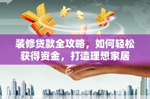衡东装修贷款全攻略，如何轻松获得资金，打造理想家居