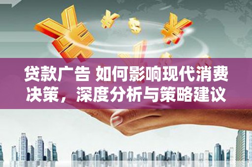 衡东贷款广告 如何影响现代消费决策，深度分析与策略建议