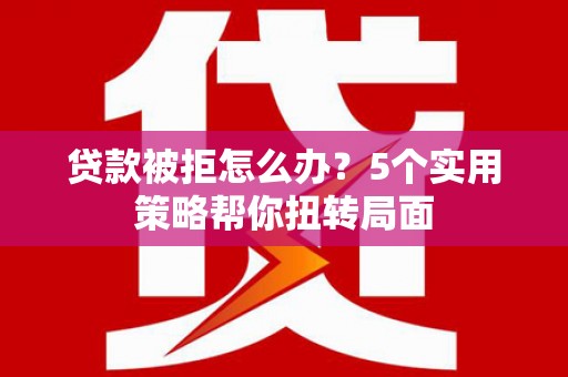 衡东贷款被拒怎么办？5个实用策略帮你扭转局面