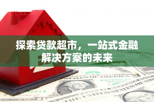 衡东探索贷款超市，一站式金融解决方案的未来