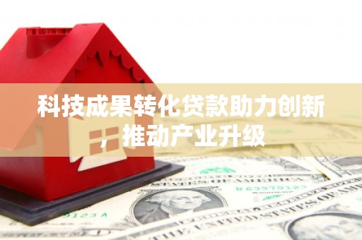 衡东科技成果转化贷款助力创新，推动产业升级