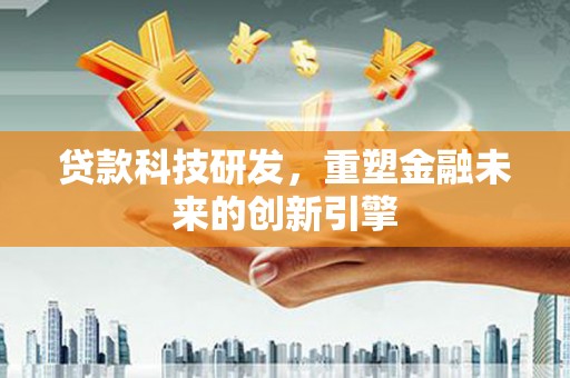 衡东贷款科技研发，重塑金融未来的创新引擎