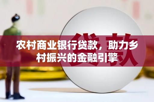 衡东农村商业银行贷款，助力乡村振兴的金融引擎