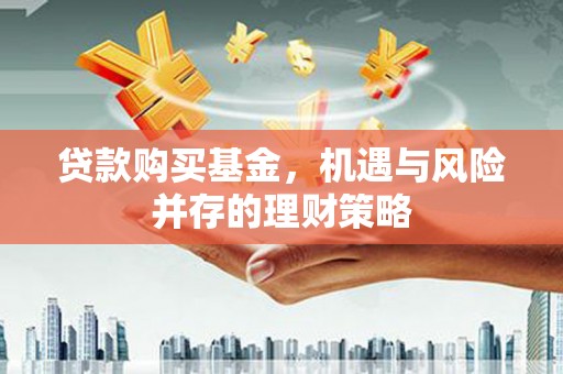 衡东贷款购买基金，机遇与风险并存的理财策略