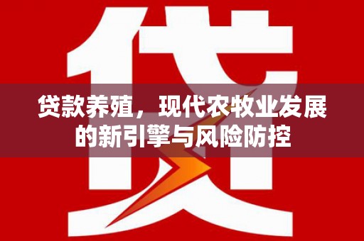 衡东贷款养殖，现代农牧业发展的新引擎与风险防控