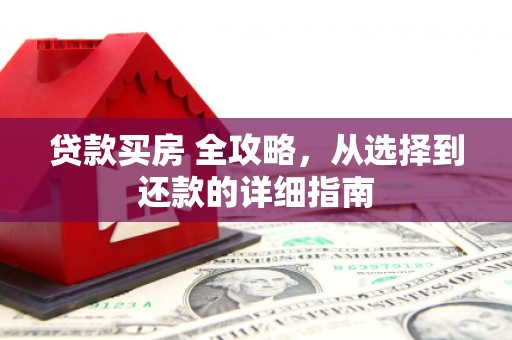 衡东贷款买房 全攻略，从选择到还款的详细指南