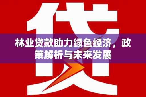 衡东林业贷款助力绿色经济，政策解析与未来发展