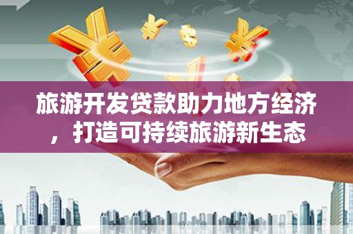 衡东旅游开发贷款助力地方经济，打造可持续旅游新生态