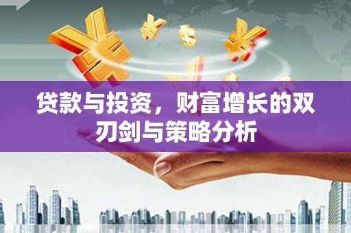 衡东贷款与投资，财富增长的双刃剑与策略分析