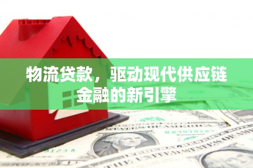 衡东物流贷款，驱动现代供应链金融的新引擎