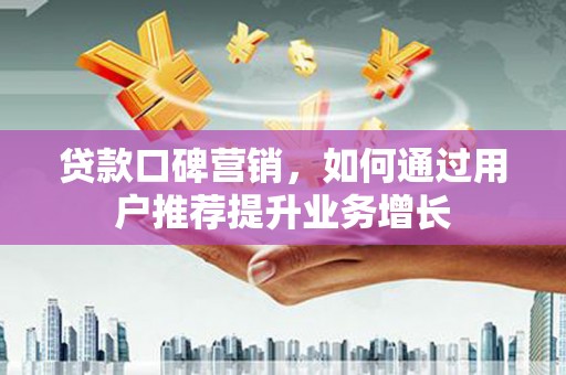 衡东贷款口碑营销，如何通过用户推荐提升业务增长