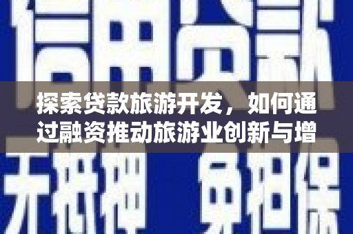 衡东探索贷款旅游开发，如何通过融资推动旅游业创新与增长