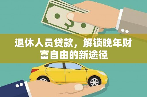 衡东退休人员贷款，解锁晚年财富自由的新途径