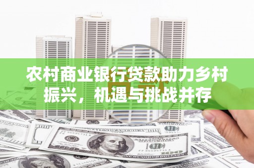 衡东农村商业银行贷款助力乡村振兴，机遇与挑战并存