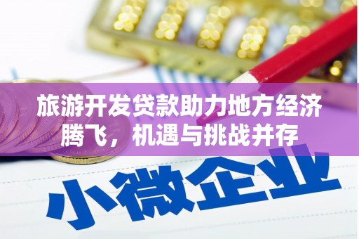 衡东旅游开发贷款助力地方经济腾飞，机遇与挑战并存