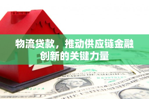 衡东物流贷款，推动供应链金融创新的关键力量