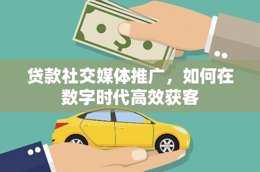 衡东贷款社交媒体推广，如何在数字时代高效获客