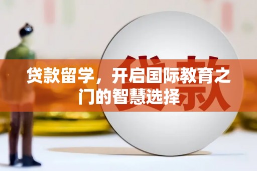 衡东贷款留学，开启国际教育之门的智慧选择