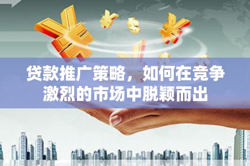 衡东贷款推广策略，如何在竞争激烈的市场中脱颖而出