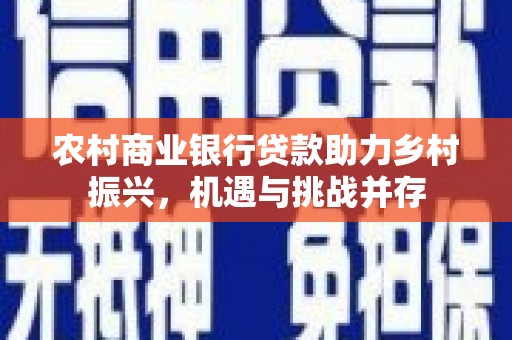 衡东农村商业银行贷款助力乡村振兴，机遇与挑战并存