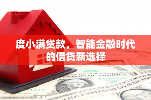 衡东度小满贷款，智能金融时代的借贷新选择