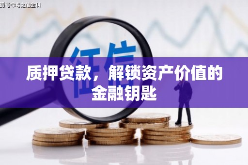 衡东质押贷款，解锁资产价值的金融钥匙