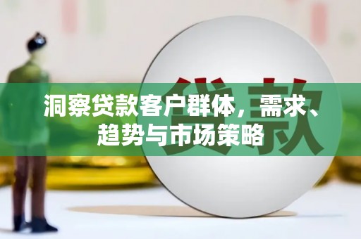 衡东洞察贷款客户群体，需求、趋势与市场策略
