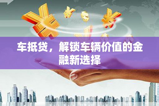 衡东车抵贷，解锁车辆价值的金融新选择